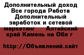Дополнительный доход - Все города Работа » Дополнительный заработок и сетевой маркетинг   . Алтайский край,Камень-на-Оби г.